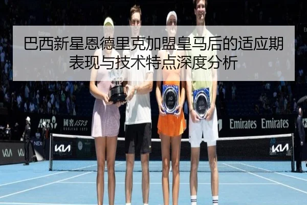 巴西新星恩德里克加盟皇马后的适应期表现与技术特点深度分析