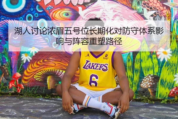 湖人讨论浓眉五号位长期化对防守体系影响与阵容重塑路径