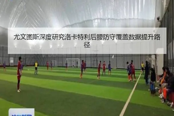 尤文图斯深度研究洛卡特利后腰防守覆盖数据提升路径