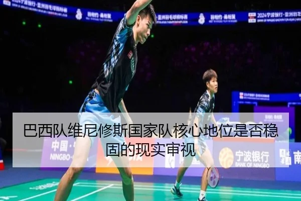 巴西队维尼修斯国家队核心地位是否稳固的现实审视