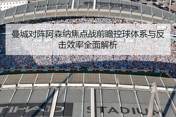 曼城对阵阿森纳焦点战前瞻控球体系与反击效率全面解析