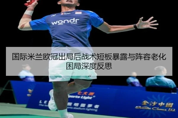 国际米兰欧冠出局后战术短板暴露与阵容老化困局深度反思（kaiyun）