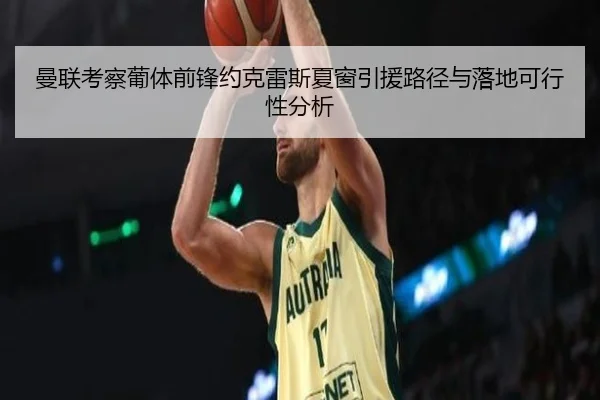 曼联考察葡体前锋约克雷斯夏窗引援路径与落地可行性分析（kaiyun）