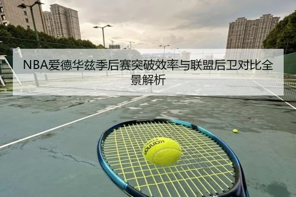 NBA爱德华兹季后赛突破效率与联盟后卫对比全景解析 | kaiyun
