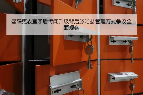 曼联更衣室矛盾传闻升级背后滕哈赫管理方式争议全面观察