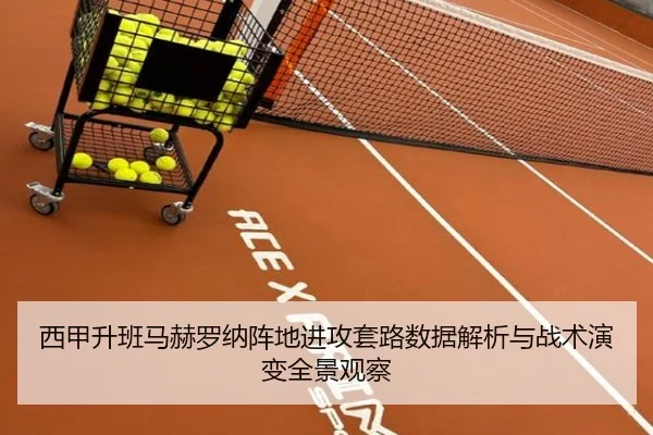 西甲升班马赫罗纳阵地进攻套路数据解析与战术演变全景观察（kaiyun）