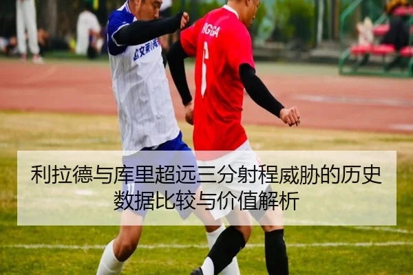 利拉德与库里超远三分射程威胁的历史数据比较与价值解析 - kaiyun