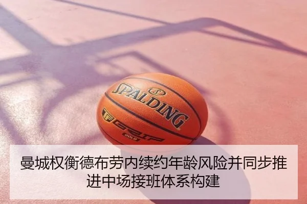 曼城权衡德布劳内续约年龄风险并同步推进中场接班体系构建