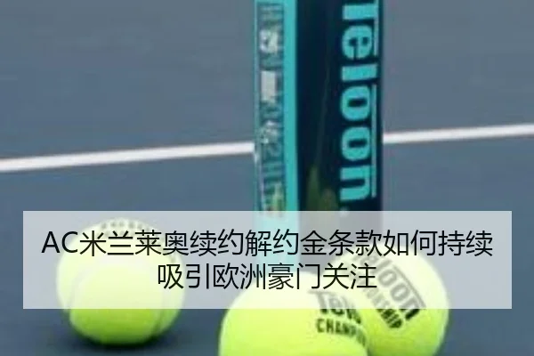 AC米兰莱奥续约解约金条款如何持续吸引欧洲豪门关注（kaiyun）