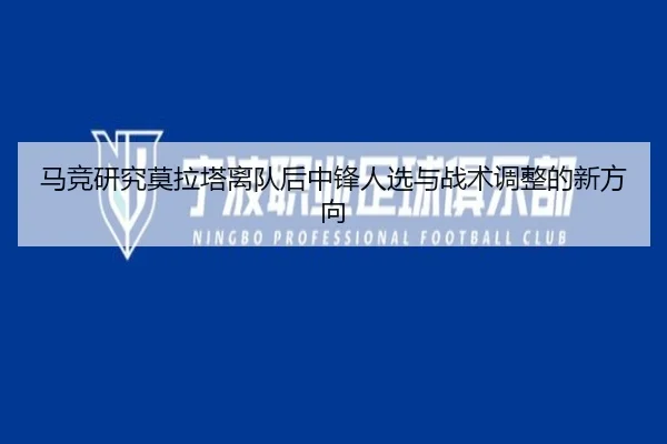 马竞研究莫拉塔离队后中锋人选与战术调整的新方向