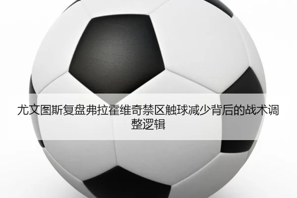 尤文图斯复盘弗拉霍维奇禁区触球减少背后的战术调整逻辑 - kaiyun