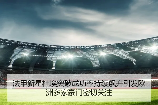 法甲新星杜埃突破成功率持续飙升引发欧洲多家豪门密切关注 | kaiyun