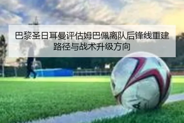 巴黎圣日耳曼评估姆巴佩离队后锋线重建路径与战术升级方向 | kaiyun