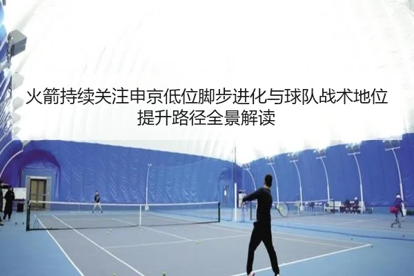 火箭持续关注申京低位脚步进化与球队战术地位提升路径全景解读（kaiyun）