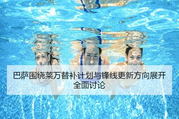 巴萨围绕莱万替补计划与锋线更新方向展开全面讨论（kaiyun）