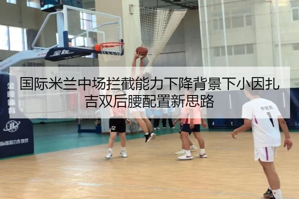 国际米兰中场拦截能力下降背景下小因扎吉双后腰配置新思路（kaiyun）