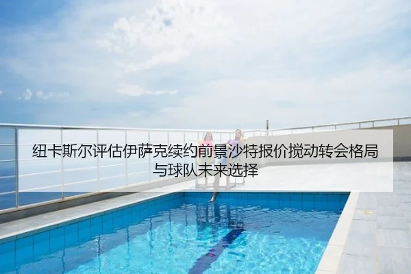 纽卡斯尔评估伊萨克续约前景沙特报价搅动转会格局与球队未来选择 | kaiyun